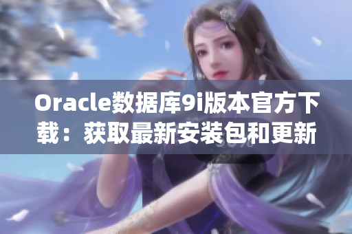 Oracle数据库9i版本官方下载：获取最新安装包和更新资源(1)