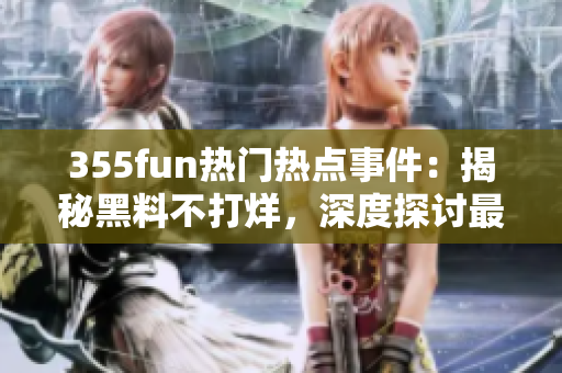 355fun热门热点事件：揭秘黑料不打烊，深度探讨最新黑料话题