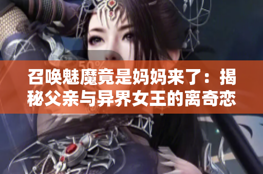 召唤魅魔竟是妈妈来了：揭秘父亲与异界女王的离奇恋情