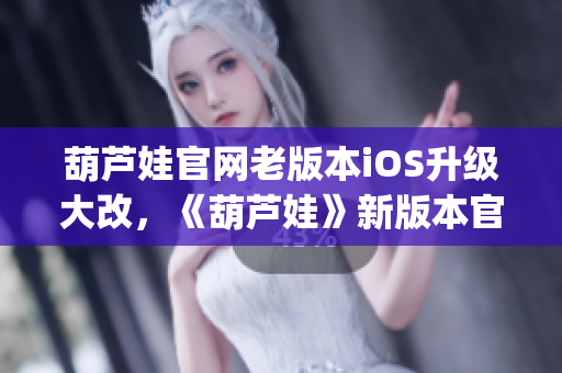 葫芦娃官网老版本iOS升级大改，《葫芦娃》新版本官网iOS上线！(1)