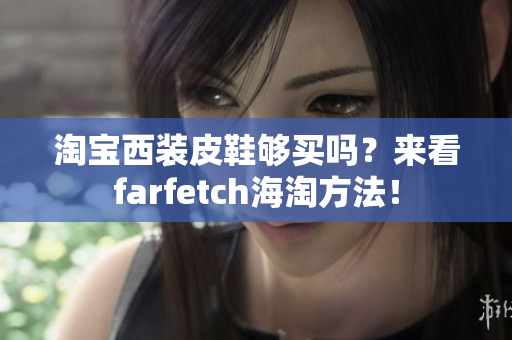 淘宝西装皮鞋够买吗？来看farfetch海淘方法！