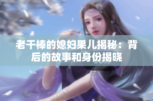 老干棒的媳妇果儿揭秘：背后的故事和身份揭晓