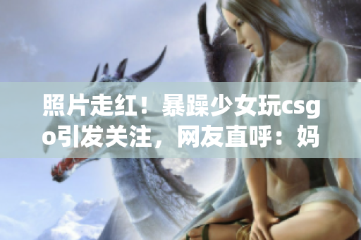 照片走红！暴躁少女玩csgo引发关注，网友直呼：妈妈惊艳登场(1)