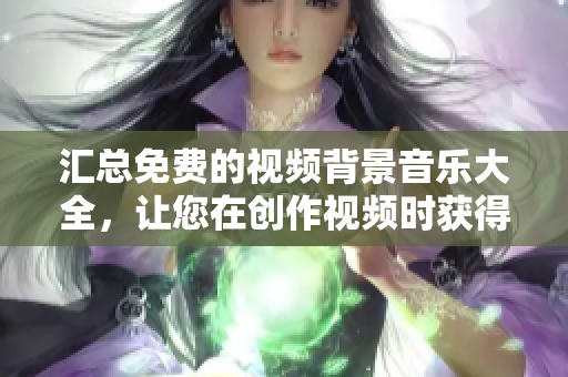 汇总免费的视频背景音乐大全，让您在创作视频时获得更好效果！