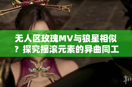 无人区玫瑰MV与狼星相似？探究摇滚元素的异曲同工