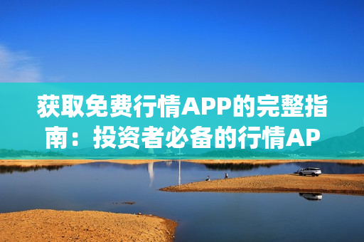 获取免费行情APP的完整指南：投资者必备的行情APP免费下载大全(1)