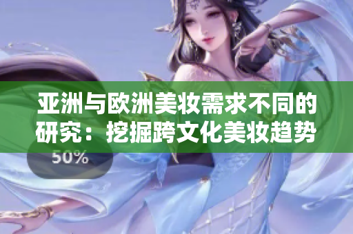 亚洲与欧洲美妆需求不同的研究：挖掘跨文化美妆趋势