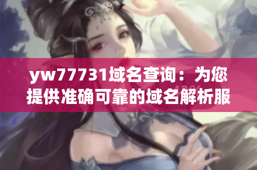 yw77731域名查询：为您提供准确可靠的域名解析服务