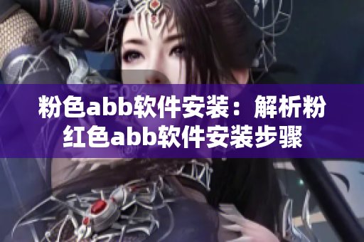 粉色abb软件安装：解析粉红色abb软件安装步骤