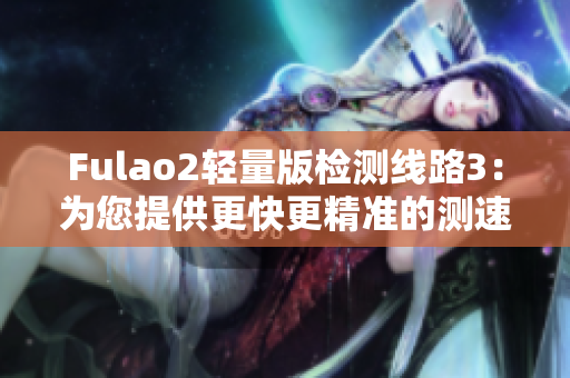 Fulao2轻量版检测线路3：为您提供更快更精准的测速体验