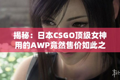 揭秘：日本CSGO顶级女神用的AWP竟然售价如此之高！