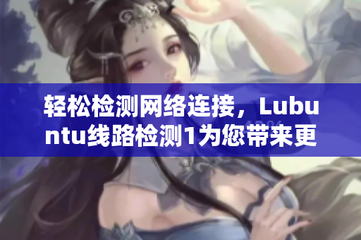 轻松检测网络连接，Lubuntu线路检测1为您带来更稳定的网络