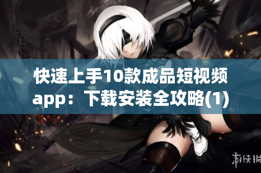 快速上手10款成品短视频app：下载安装全攻略(1)