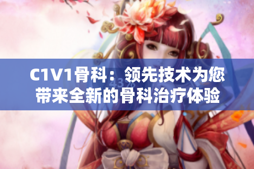 C1V1骨科：领先技术为您带来全新的骨科治疗体验