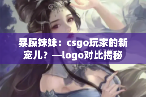 暴躁妹妹：csgo玩家的新宠儿？—logo对比揭秘