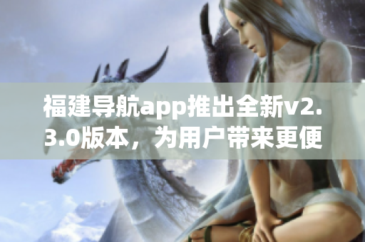 福建导航app推出全新v2.3.0版本，为用户带来更便捷导航体验(1)