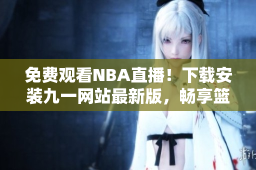 免费观看NBA直播！下载安装九一网站最新版，畅享篮球盛宴