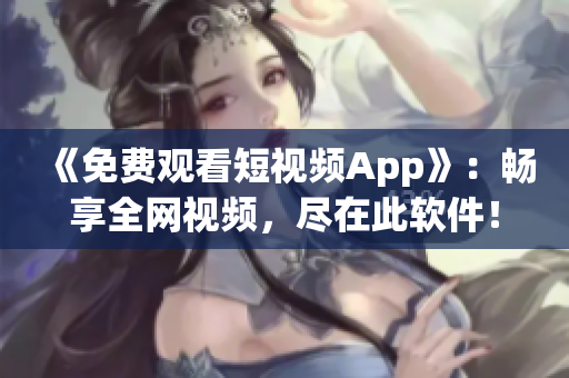 《免费观看短视频App》：畅享全网视频，尽在此软件！