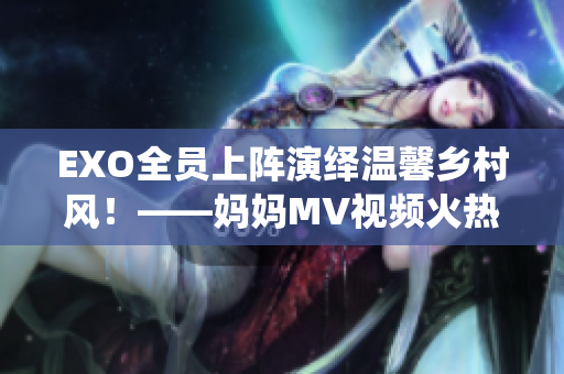 EXO全员上阵演绎温馨乡村风！——妈妈MV视频火热发布！