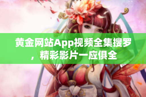 黄金网站App视频全集搜罗，精彩影片一应俱全