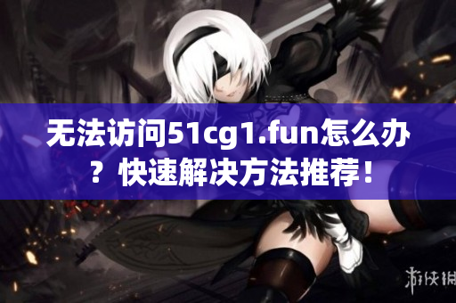 无法访问51cg1.fun怎么办？快速解决方法推荐！