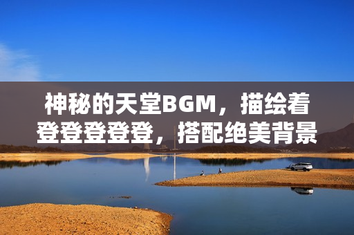 神秘的天堂BGM，描绘着登登登登登，搭配绝美背景图让人陶醉