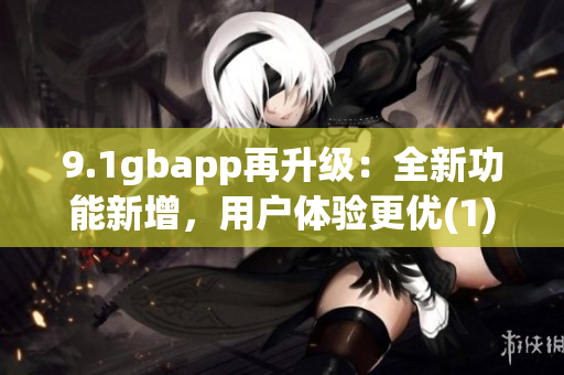 9.1gbapp再升级：全新功能新增，用户体验更优(1)