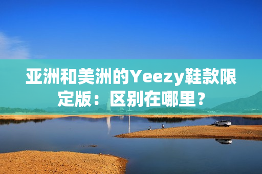 亚洲和美洲的Yeezy鞋款限定版：区别在哪里？