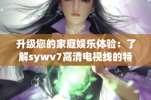 升级您的家庭娱乐体验：了解sywv7高清电视线的特点和优势