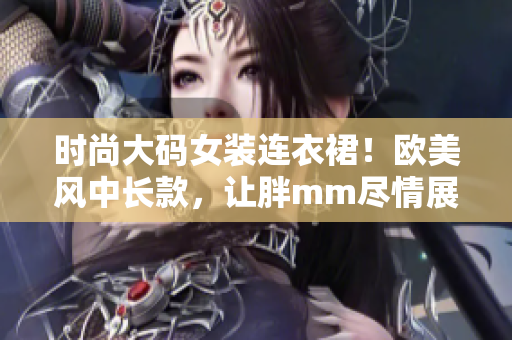 时尚大码女装连衣裙！欧美风中长款，让胖mm尽情展现魅力！