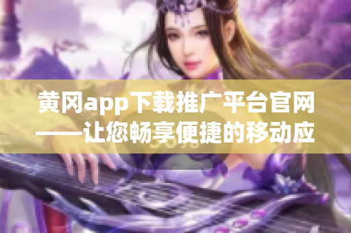 黄冈app下载推广平台官网——让您畅享便捷的移动应用下载新体验(1)