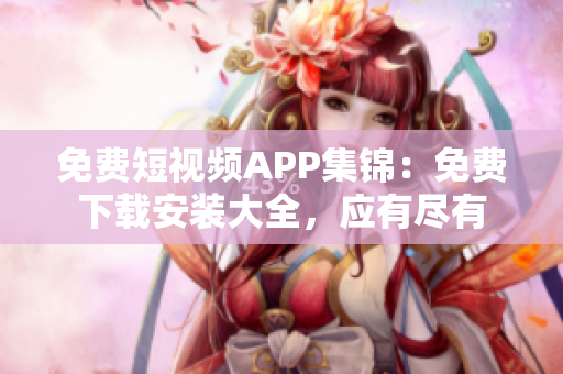 免费短视频APP集锦：免费下载安装大全，应有尽有