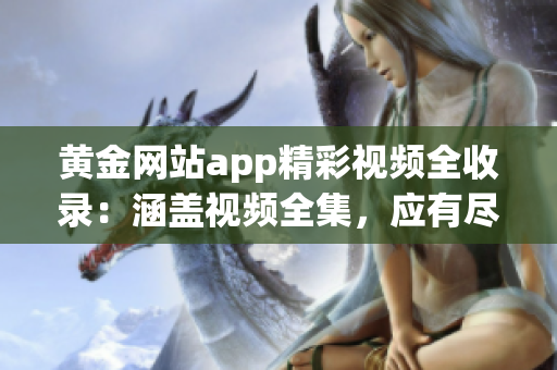 黄金网站app精彩视频全收录：涵盖视频全集，应有尽有