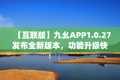 【互联版】九幺APP1.0.27发布全新版本，功能升级快人一步(1)