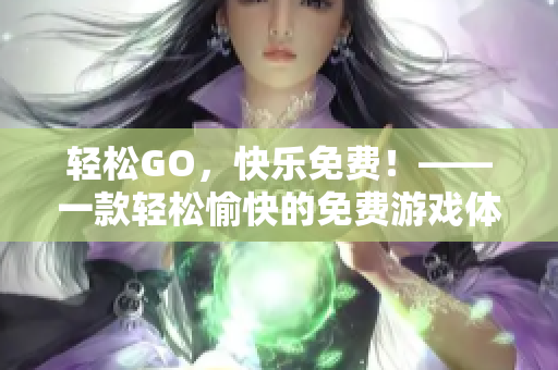 轻松GO，快乐免费！——一款轻松愉快的免费游戏体验