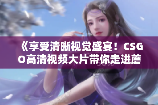 《享受清晰视觉盛宴！CSGO高清视频大片带你走进蘑菇地图》