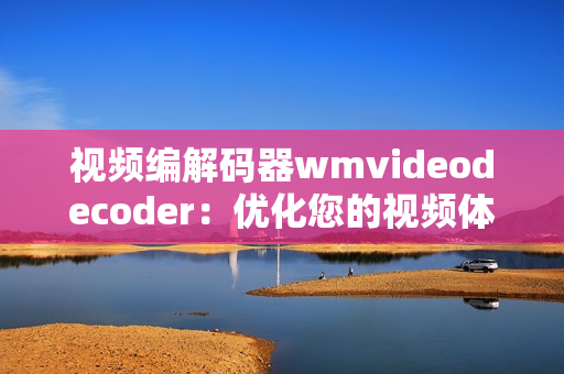 视频编解码器wmvideodecoder：优化您的视频体验