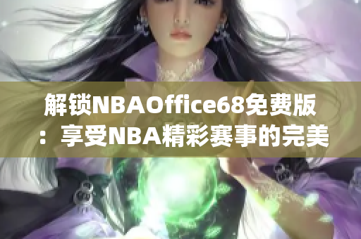 解锁NBAOffice68免费版：享受NBA精彩赛事的完美观赏体验(1)