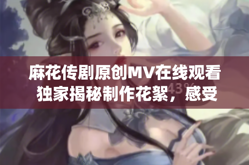 麻花传剧原创MV在线观看 独家揭秘制作花絮，感受全新表演魅力(1)