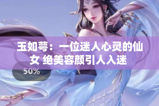 玉如萼：一位迷人心灵的仙女 绝美容颜引人入迷 