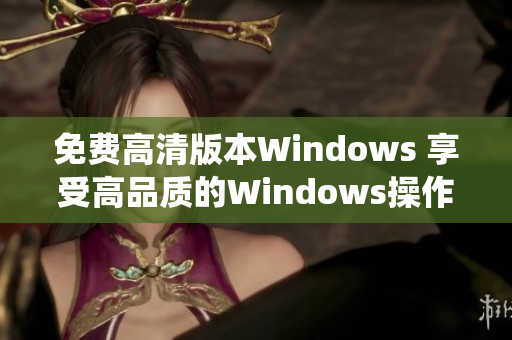 免费高清版本Windows 享受高品质的Windows操作系统体验