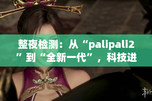 整夜检测：从“palipali2”到“全新一代”，科技进步不停歇(1)