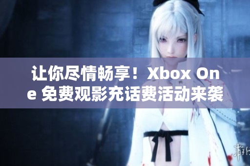 让你尽情畅享！Xbox One 免费观影充话费活动来袭