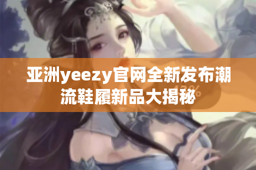 亚洲yeezy官网全新发布潮流鞋履新品大揭秘