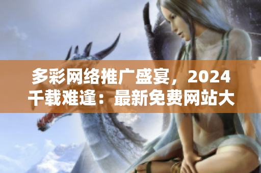 多彩网络推广盛宴，2024千载难逢：最新免费网站大揭秘！