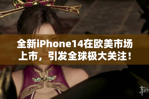 全新iPhone14在欧美市场上市，引发全球极大关注！