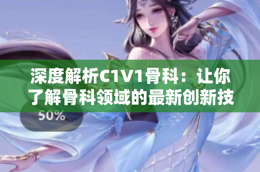 深度解析C1V1骨科：让你了解骨科领域的最新创新技术和治疗方法