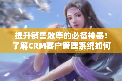 提升销售效率的必备神器！了解CRM客户管理系统如何助力企业发展