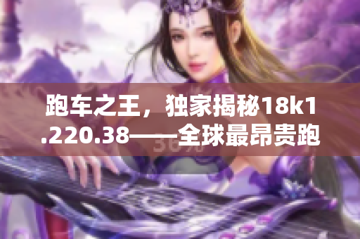 跑车之王，独家揭秘18k1.220.38——全球最昂贵跑车的故事