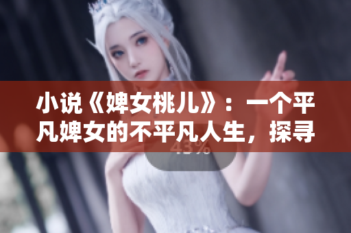 小说《婢女桃儿》：一个平凡婢女的不平凡人生，探寻真爱与自由